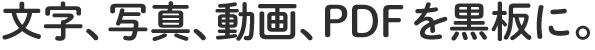 文字、写真、動画、PDFを黒板に。
