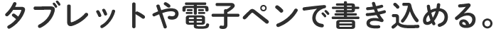タブレットや電子ペンで書き込める。