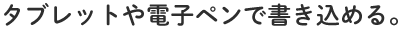 タブレットや電子ペンで書き込める。